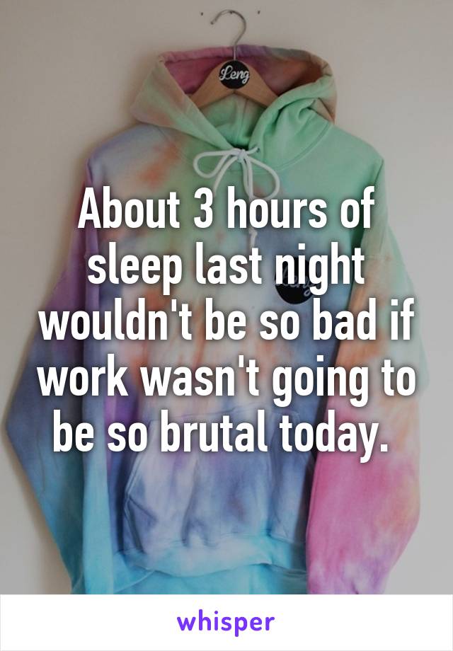 About 3 hours of sleep last night wouldn't be so bad if work wasn't going to be so brutal today. 