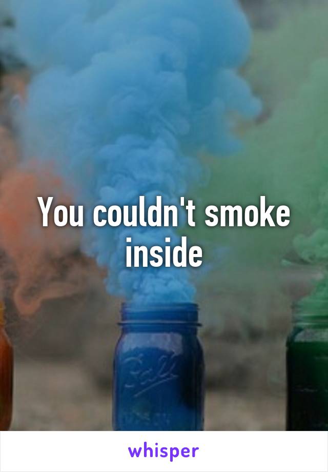 You couldn't smoke inside