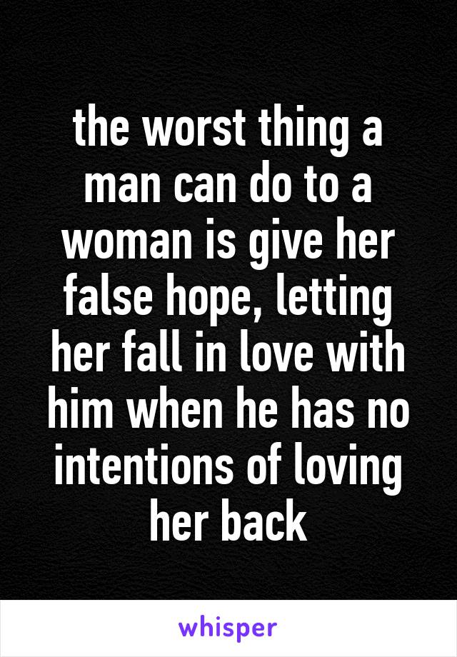 the worst thing a man can do to a woman is give her false hope, letting her fall in love with him when he has no intentions of loving her back