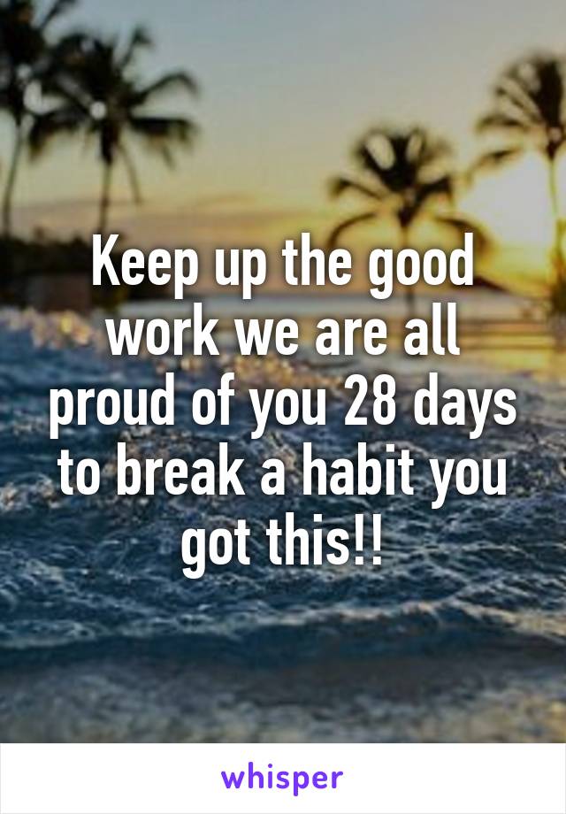 Keep up the good work we are all proud of you 28 days to break a habit you got this!!