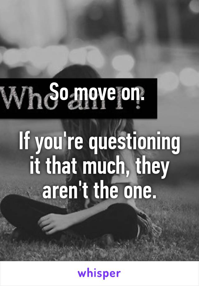 So move on. 

If you're questioning it that much, they aren't the one.
