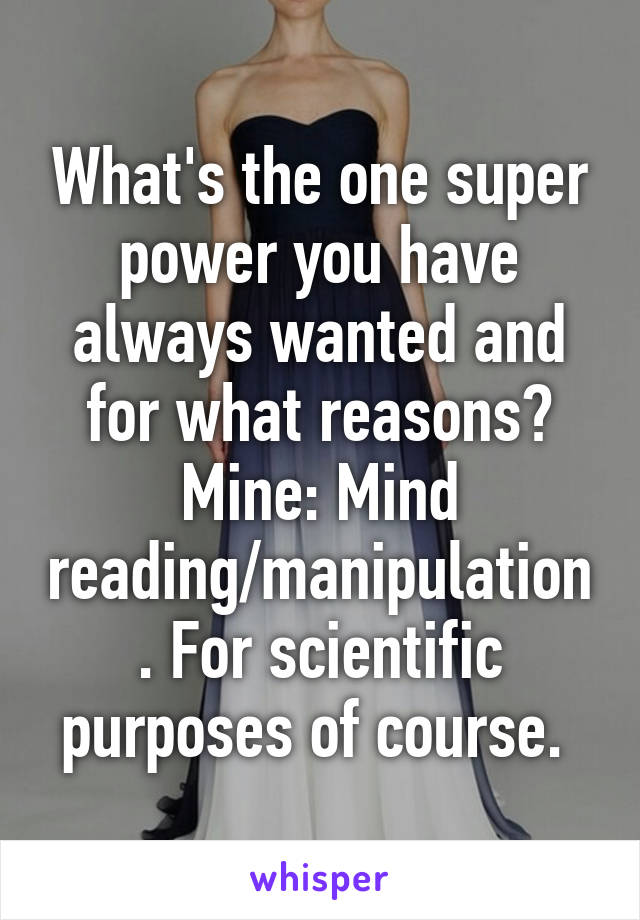 What's the one super power you have always wanted and for what reasons? Mine: Mind reading/manipulation. For scientific purposes of course. 