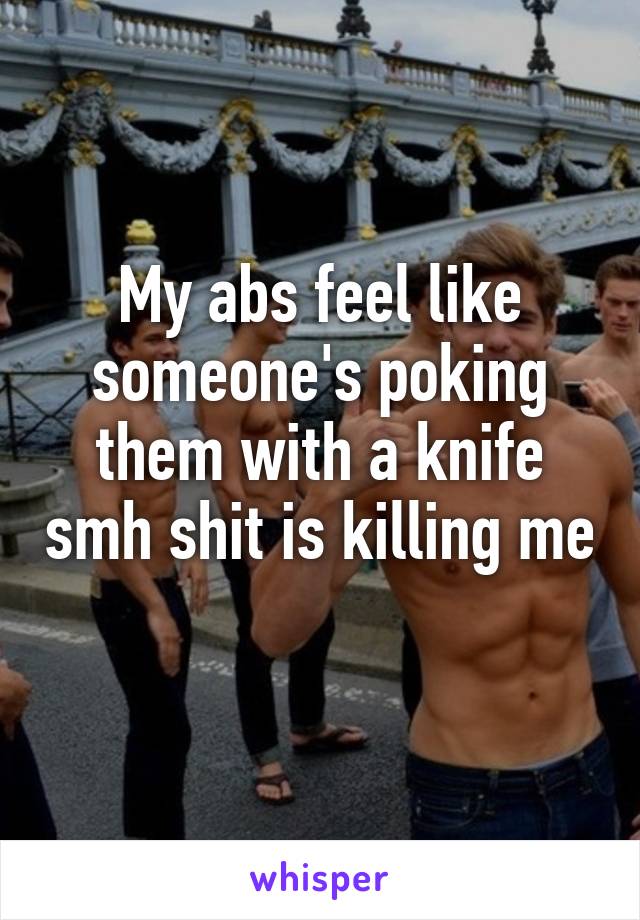 My abs feel like someone's poking them with a knife smh shit is killing me 