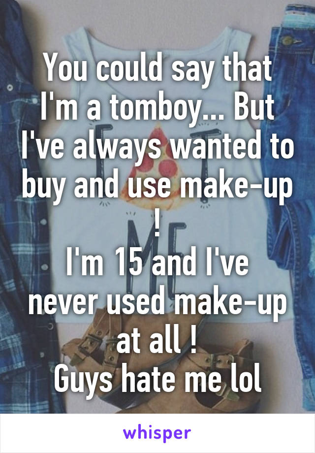 You could say that I'm a tomboy... But I've always wanted to buy and use make-up !
I'm 15 and I've never used make-up at all !
Guys hate me lol