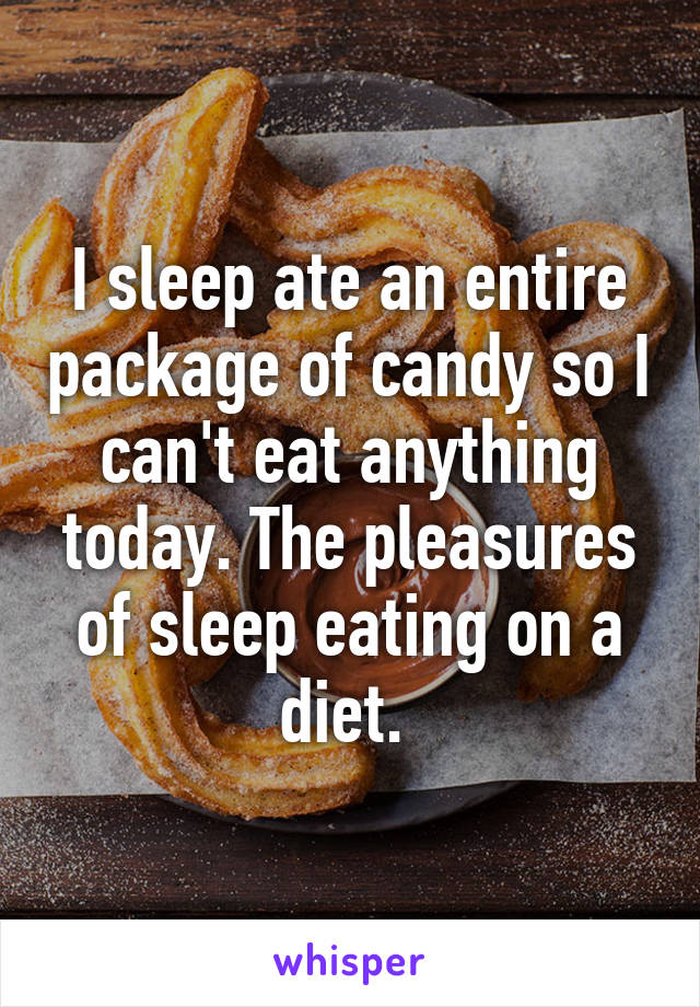 I sleep ate an entire package of candy so I can't eat anything today. The pleasures of sleep eating on a diet. 