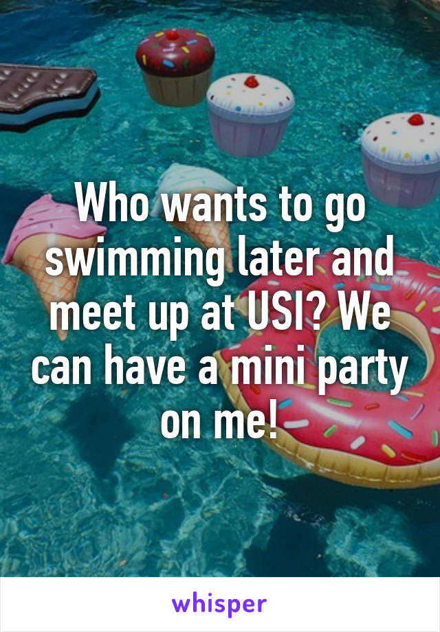 Who wants to go swimming later and meet up at USI? We can have a mini party on me!