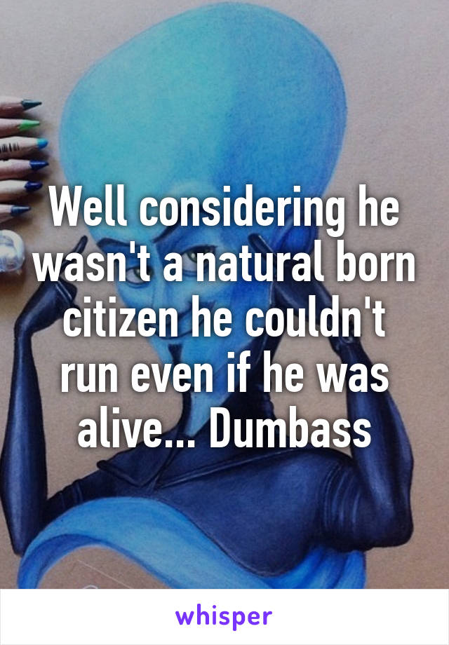 Well considering he wasn't a natural born citizen he couldn't run even if he was alive... Dumbass