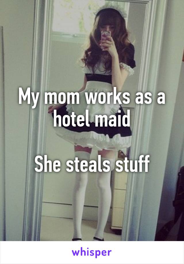 My mom works as a hotel maid

She steals stuff