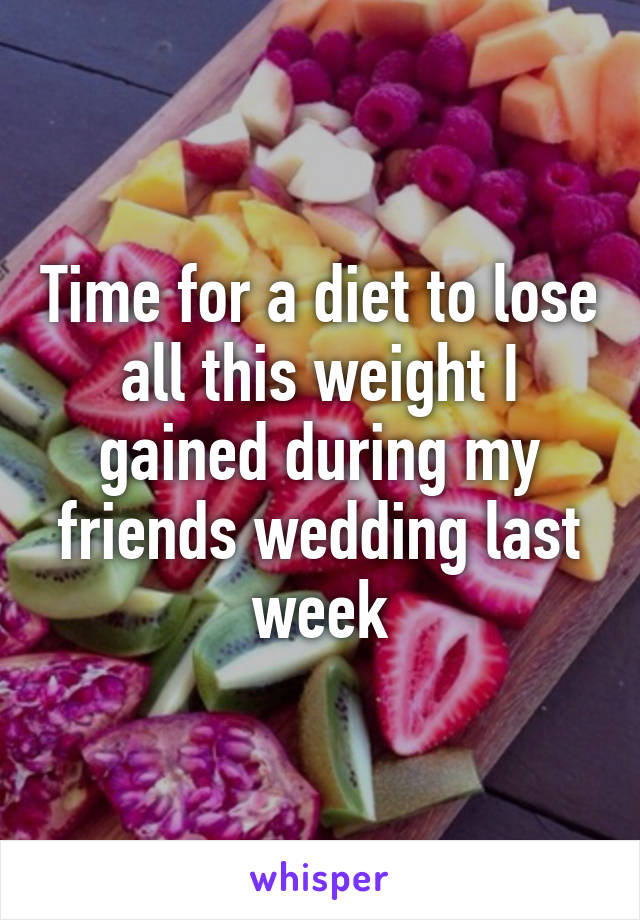 Time for a diet to lose all this weight I gained during my friends wedding last week