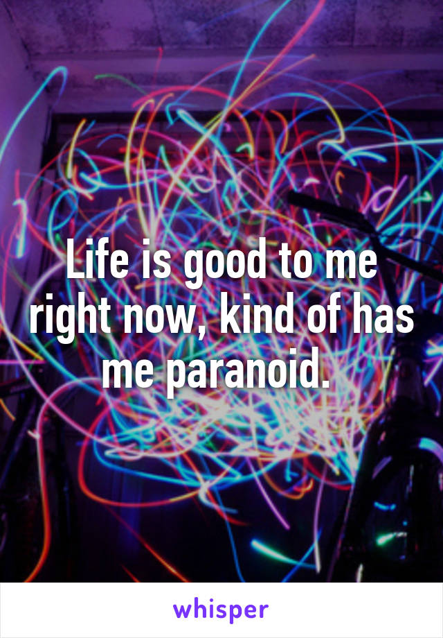 Life is good to me right now, kind of has me paranoid. 