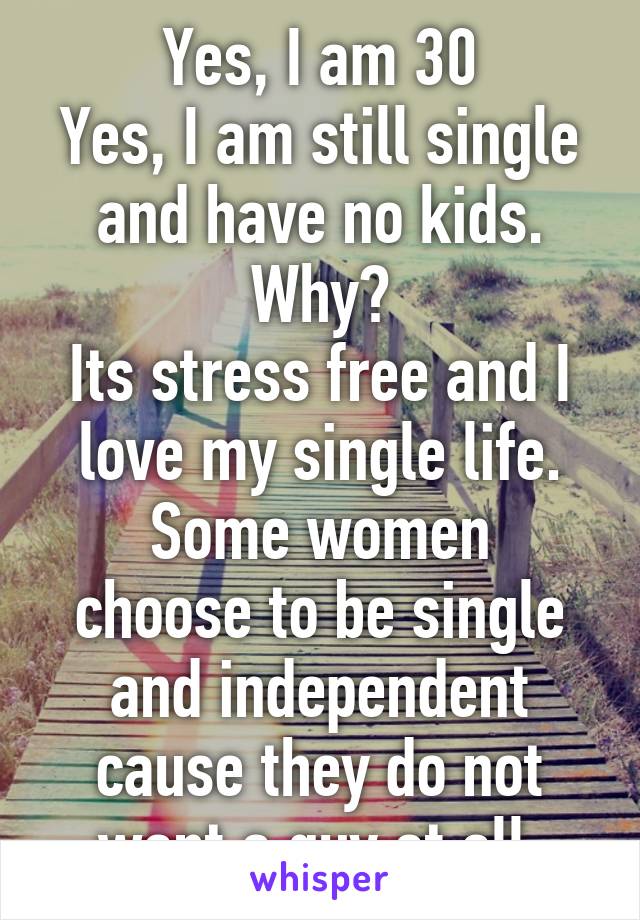 Yes, I am 30
Yes, I am still single and have no kids.
Why?
Its stress free and I love my single life.
Some women choose to be single and independent cause they do not want a guy at all.