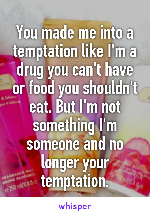 You made me into a temptation like I'm a drug you can't have or food you shouldn't eat. But I'm not something I'm someone and no longer your temptation.