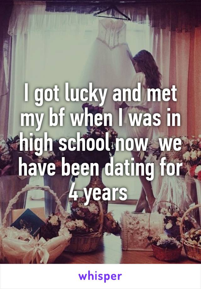 I got lucky and met my bf when I was in high school now  we have been dating for 4 years 