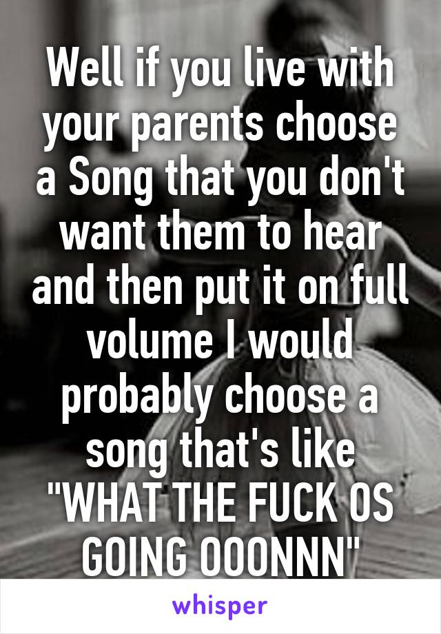 Well if you live with your parents choose a Song that you don't want them to hear and then put it on full volume I would probably choose a song that's like "WHAT THE FUCK OS GOING OOONNN"