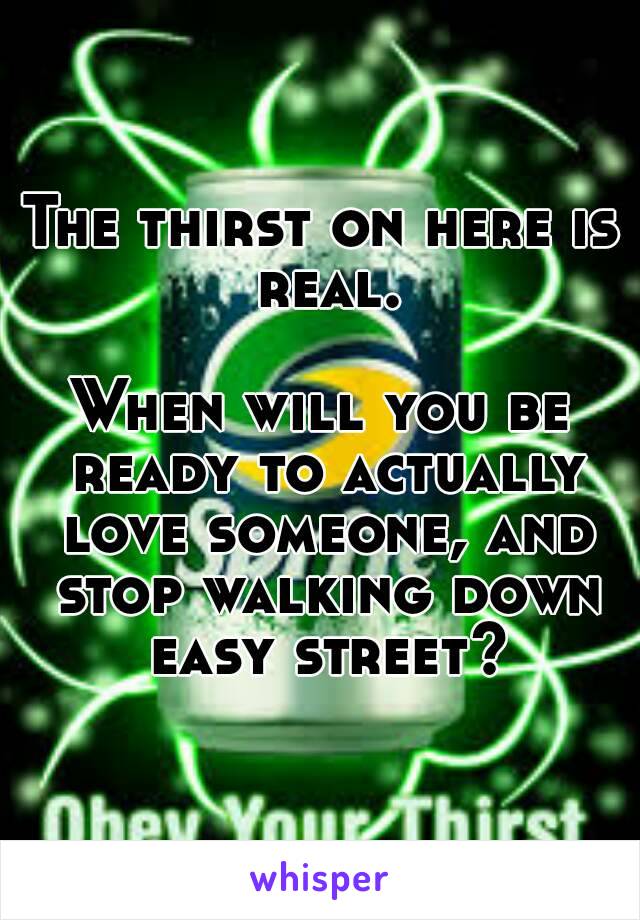 The thirst on here is real.

When will you be ready to actually love someone, and stop walking down easy street?