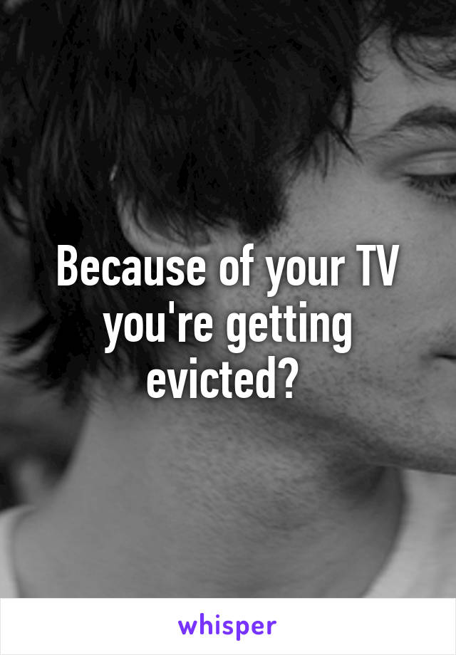 Because of your TV you're getting evicted? 