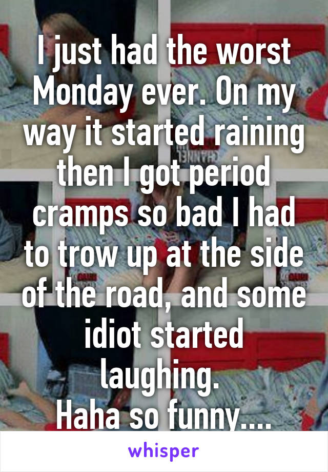 I just had the worst Monday ever. On my way it started raining then I got period cramps so bad I had to trow up at the side of the road, and some idiot started laughing. 
Haha so funny....