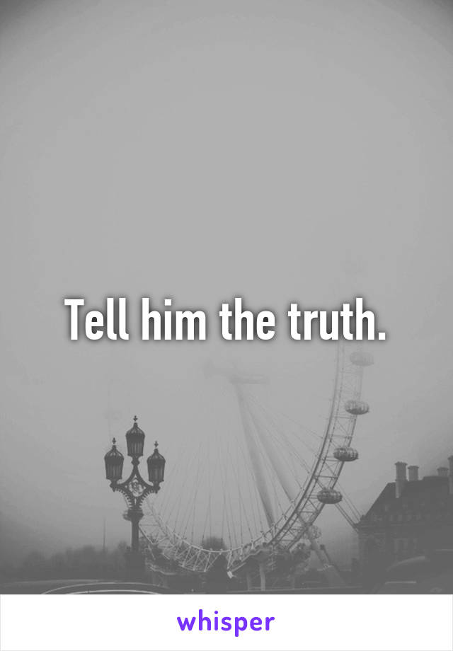 Tell him the truth.