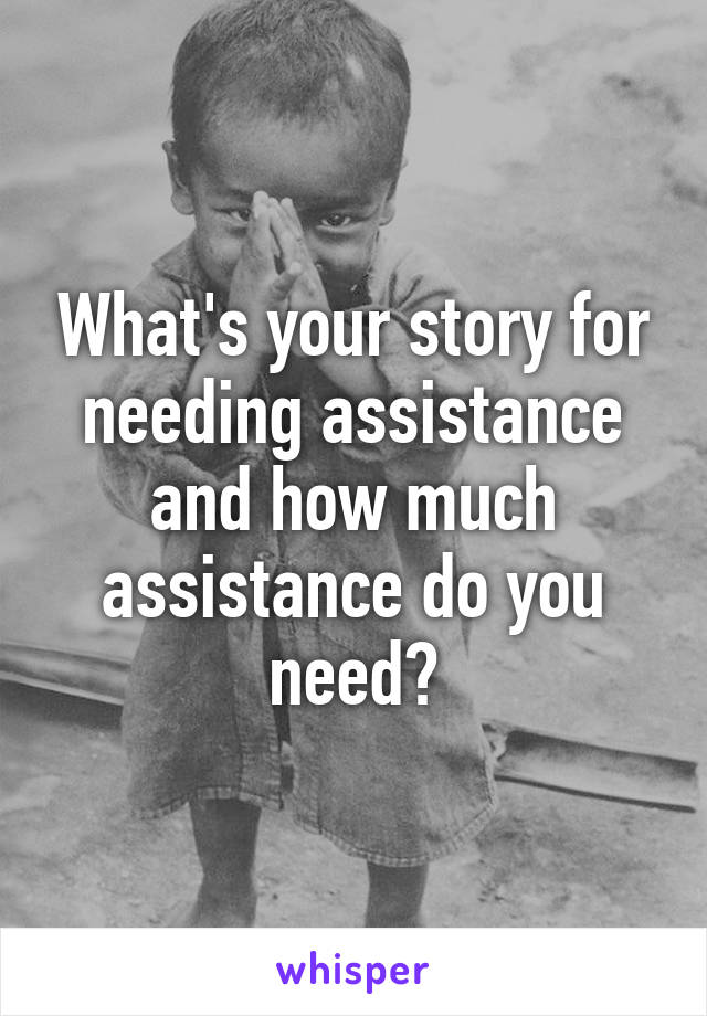 What's your story for needing assistance and how much assistance do you need?