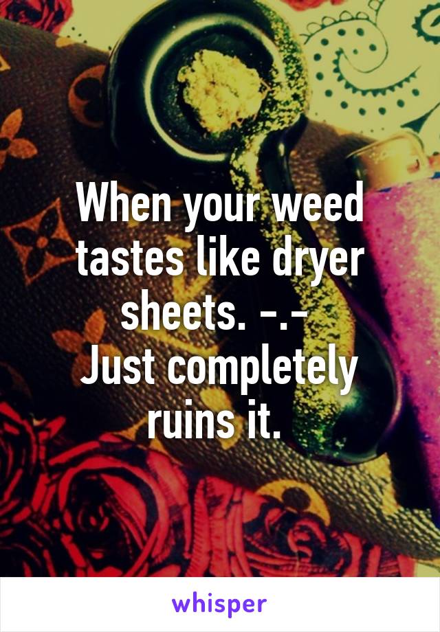 When your weed tastes like dryer sheets. -.- 
Just completely ruins it. 