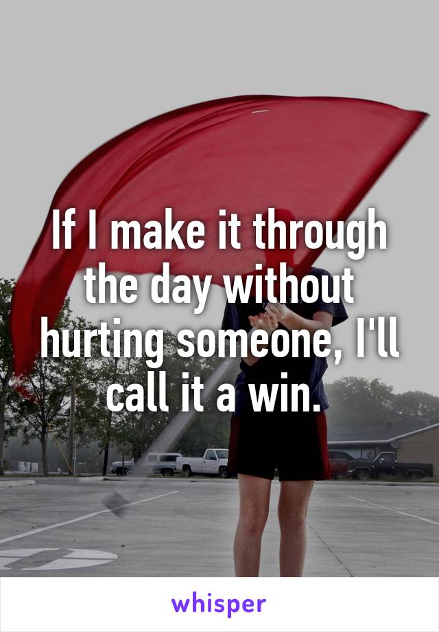 If I make it through the day without hurting someone, I'll call it a win. 