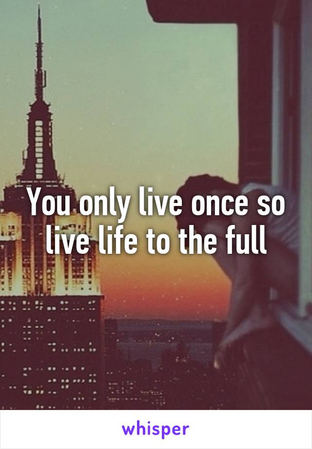 You only live once so live life to the full