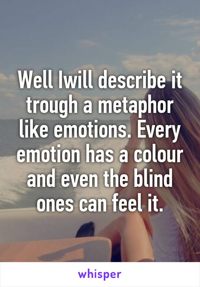 Well Iwill describe it trough a metaphor like emotions. Every emotion has a colour and even the blind ones can feel it.