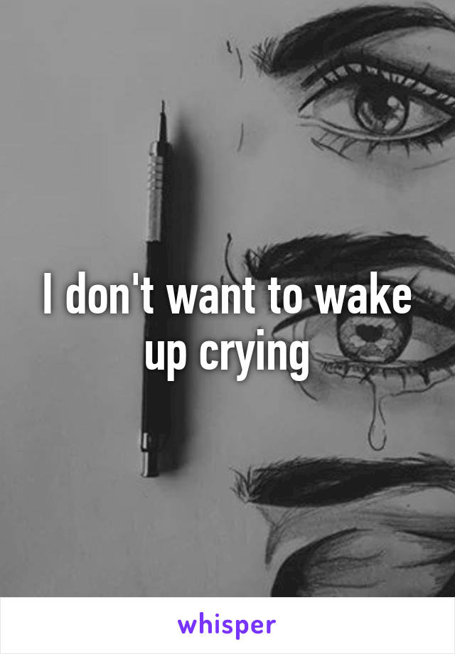 I don't want to wake up crying