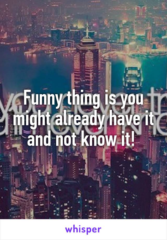 Funny thing is you might already have it and not know it! 