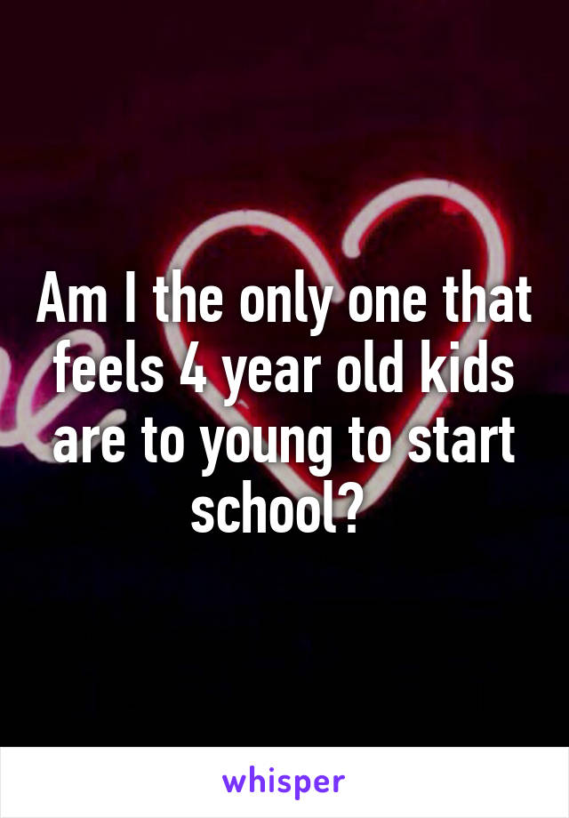 Am I the only one that feels 4 year old kids are to young to start school? 