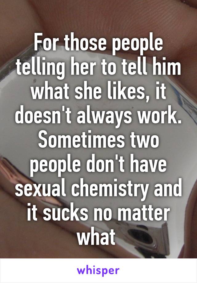 For those people telling her to tell him what she likes, it doesn't always work. Sometimes two people don't have sexual chemistry and it sucks no matter what 