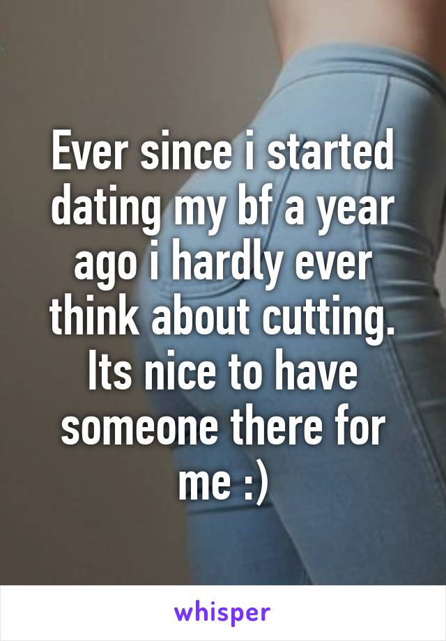 Ever since i started dating my bf a year ago i hardly ever think about cutting. Its nice to have someone there for me :)