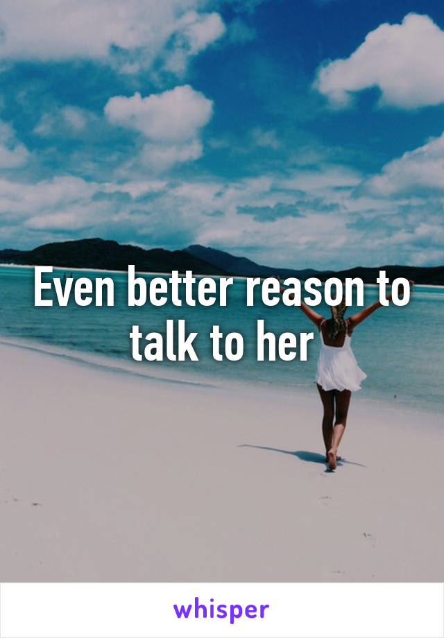 Even better reason to talk to her