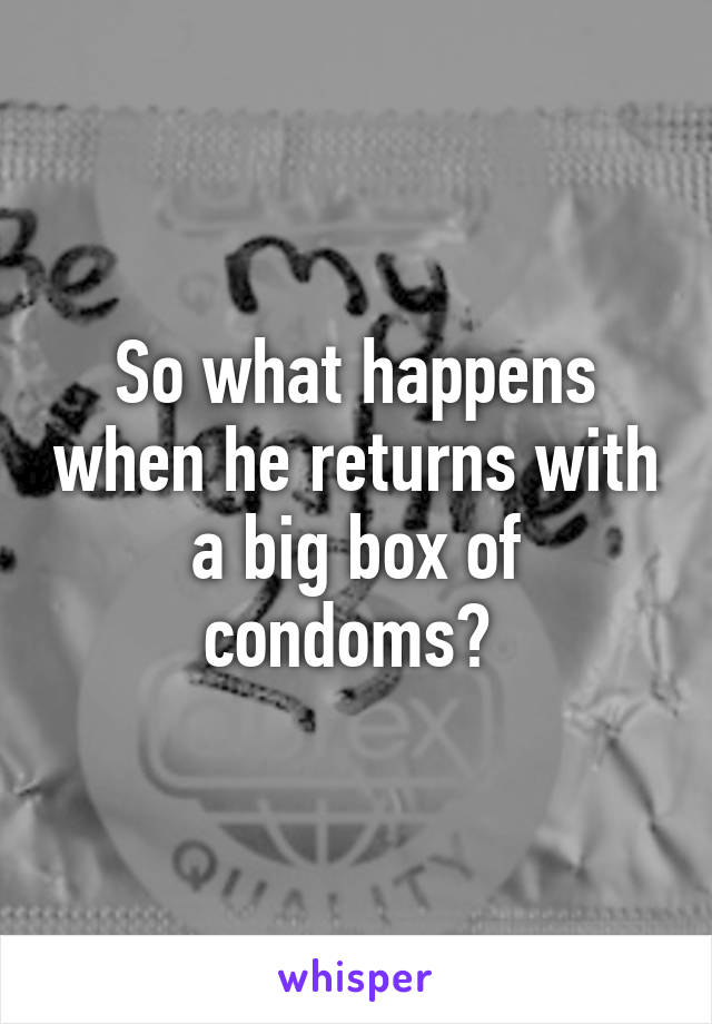 So what happens when he returns with a big box of condoms? 