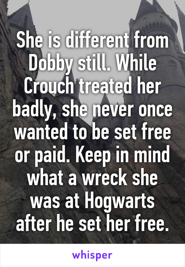 She is different from Dobby still. While Crouch treated her badly, she never once wanted to be set free or paid. Keep in mind what a wreck she was at Hogwarts after he set her free.