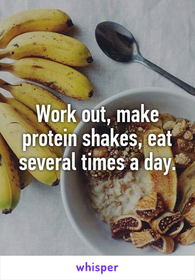 Work out, make protein shakes, eat several times a day.