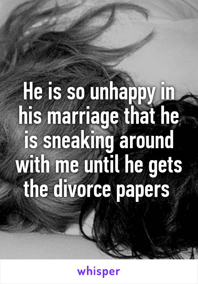 He is so unhappy in his marriage that he is sneaking around with me until he gets the divorce papers 