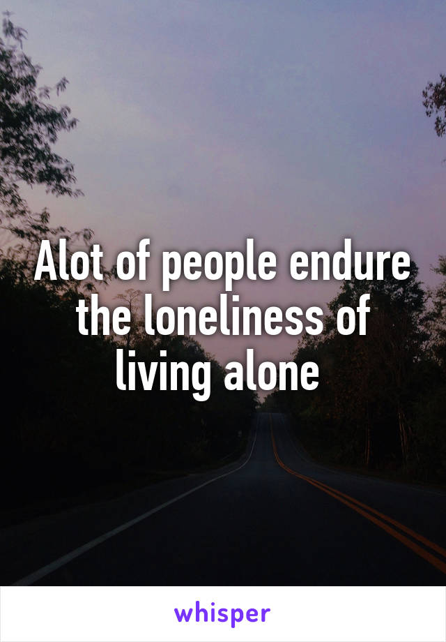 Alot of people endure the loneliness of living alone 