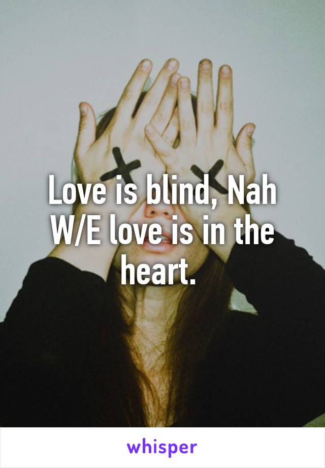 Love is blind, Nah W/E love is in the heart. 