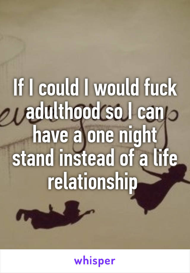 If I could I would fuck adulthood so I can have a one night stand instead of a life relationship 