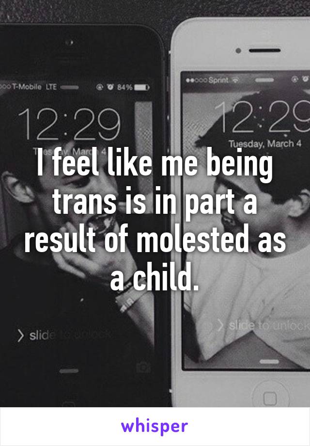 I feel like me being trans is in part a result of molested as a child.