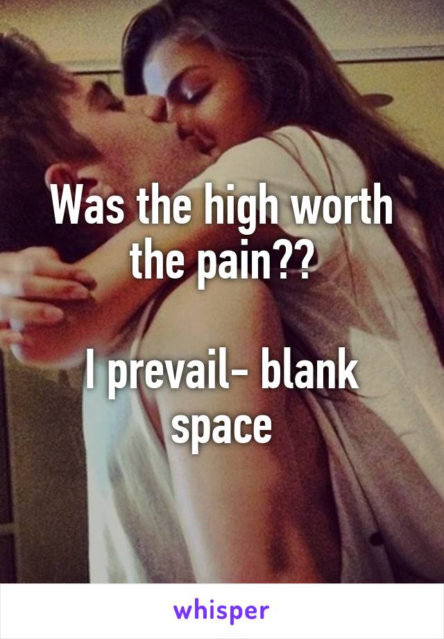 Was the high worth the pain??

I prevail- blank space