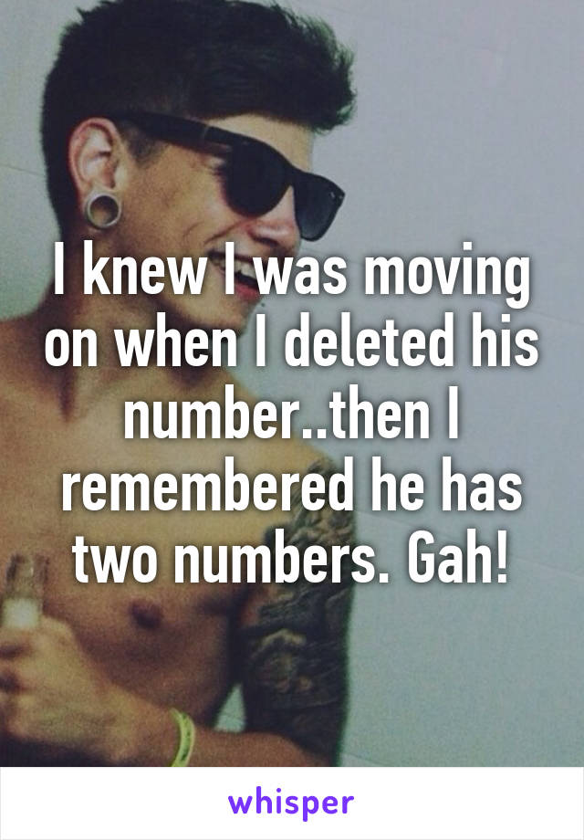 I knew I was moving on when I deleted his number..then I remembered he has two numbers. Gah!