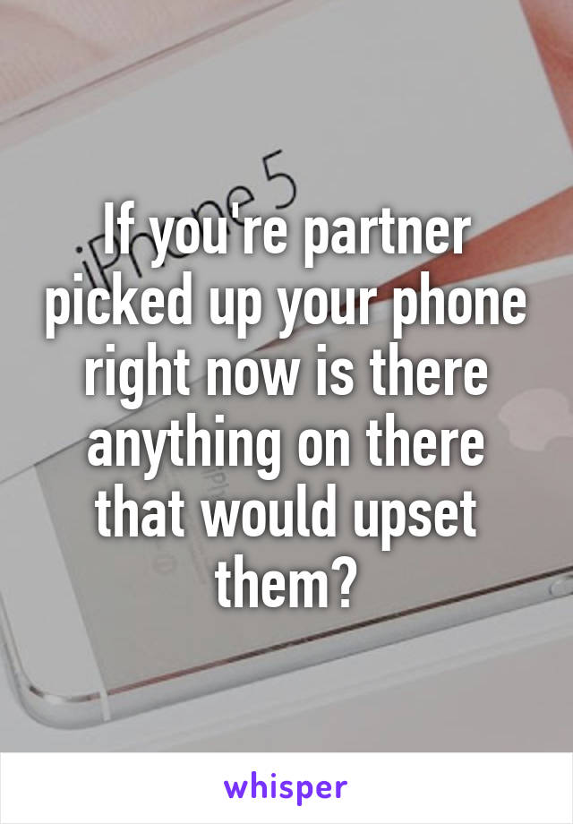 If you're partner picked up your phone right now is there anything on there that would upset them?