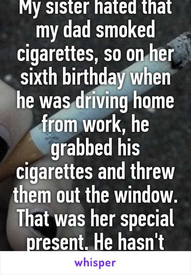 My sister hated that my dad smoked cigarettes, so on her sixth birthday when he was driving home from work, he grabbed his cigarettes and threw them out the window. That was her special present. He hasn't smoked in 13 years.