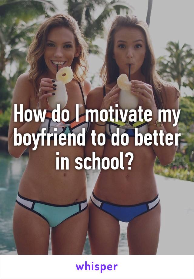 How do I motivate my boyfriend to do better in school? 