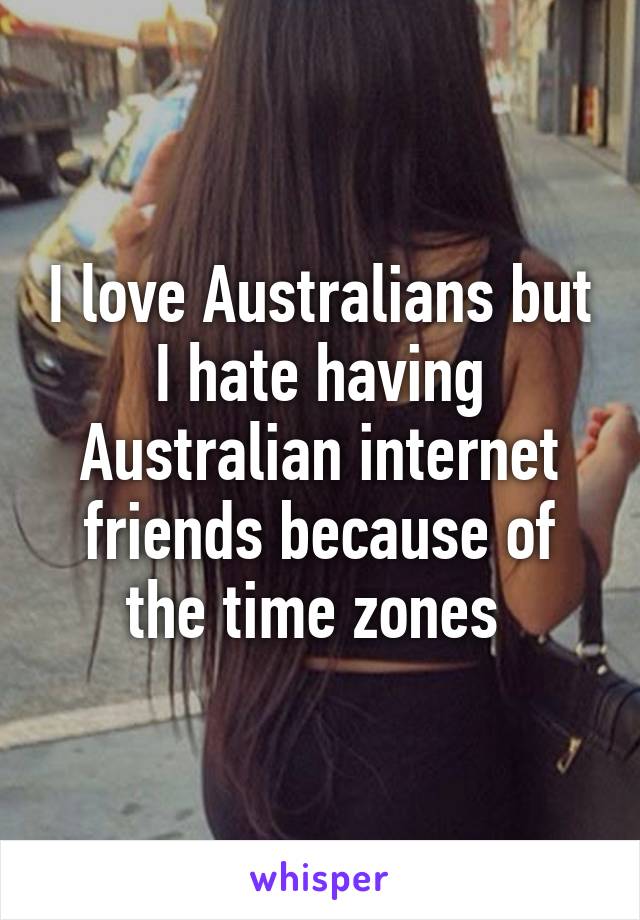 I love Australians but I hate having Australian internet friends because of the time zones 