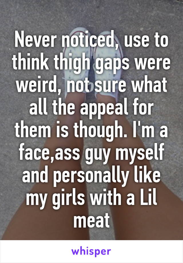 Never noticed, use to think thigh gaps were weird, not sure what all the appeal for them is though. I'm a face,ass guy myself and personally like my girls with a Lil meat