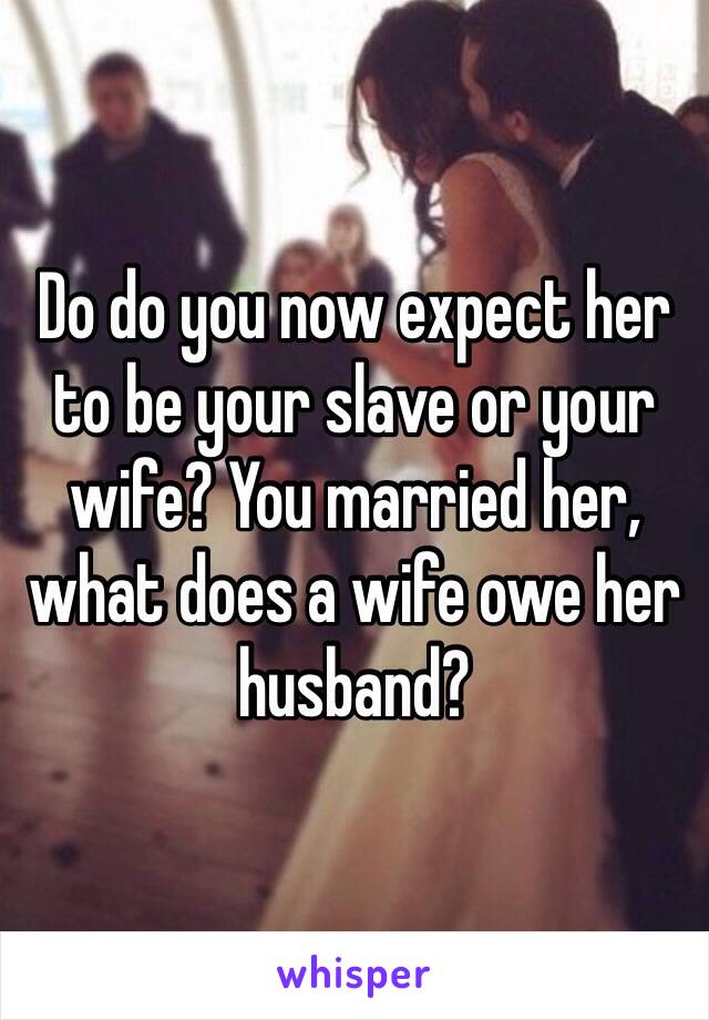 Do do you now expect her to be your slave or your wife? You married her, what does a wife owe her husband? 