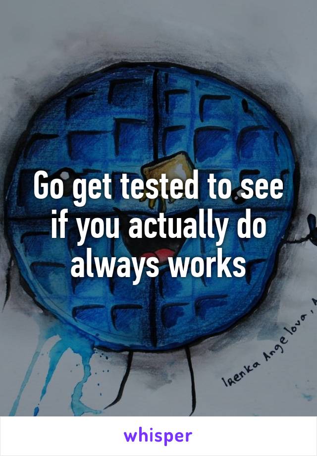 Go get tested to see if you actually do always works